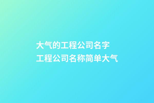 大气的工程公司名字 工程公司名称简单大气-第1张-公司起名-玄机派